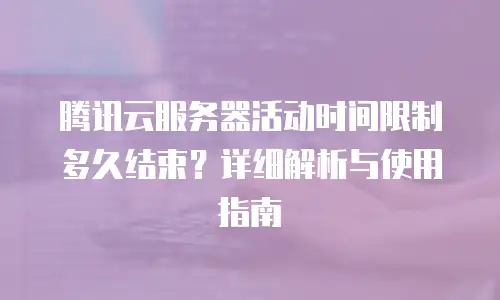 腾讯云服务器活动时间限制多久结束？详细解析与使用指南