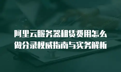 阿里云服务器租赁费用怎么做分录权威指南与实务解析