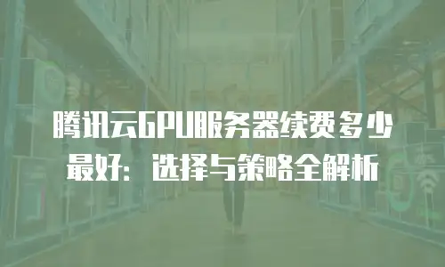 腾讯云GPU服务器续费多少最好：选择与策略全解析