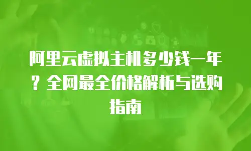 阿里云虚拟主机多少钱一年？全网最全价格解析与选购指南