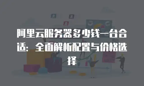 阿里云服务器多少钱一台合适：全面解析配置与价格选择