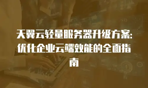 天翼云轻量服务器升级方案：优化企业云端效能的全面指南