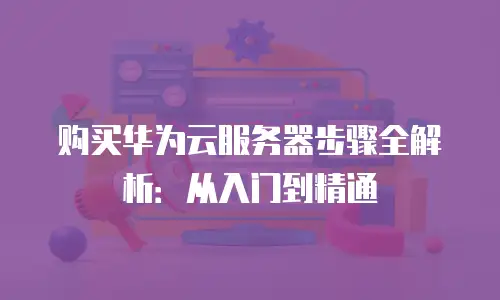 购买华为云服务器步骤全解析：从入门到精通