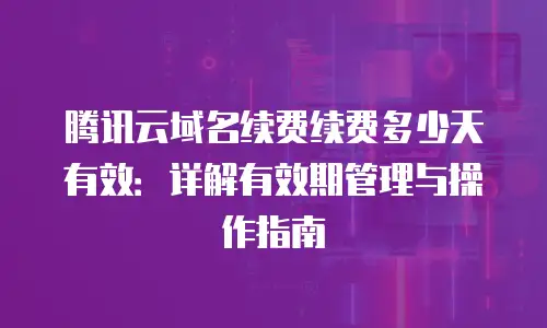 腾讯云域名续费续费多少天有效：详解有效期管理与操作指南