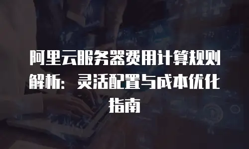 阿里云服务器费用计算规则解析：灵活配置与成本优化指南