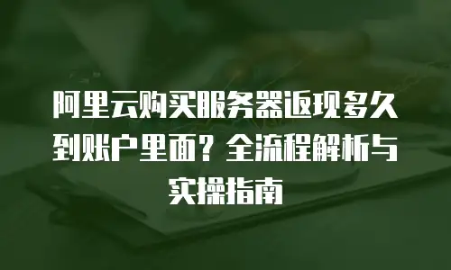 阿里云购买服务器返现多久到账户里面？全流程解析与实操指南