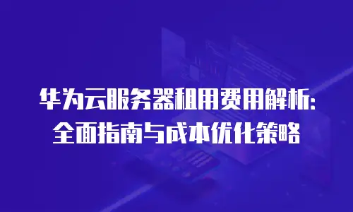 华为云服务器租用费用解析：全面指南与成本优化策略