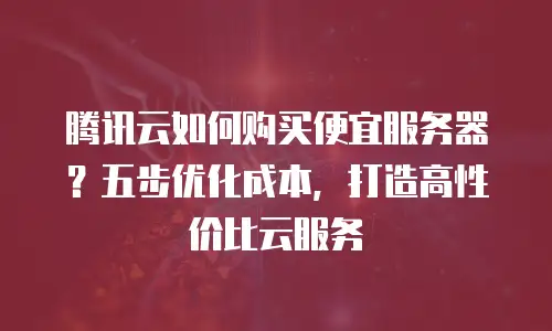 腾讯云如何购买便宜服务器？五步优化成本，打造高性价比云服务