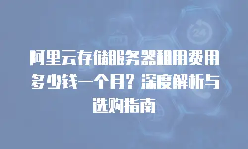 阿里云存储服务器租用费用多少钱一个月？深度解析与选购指南  