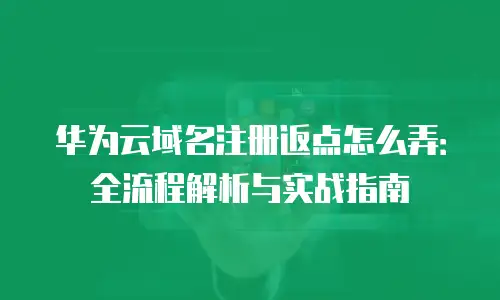 华为云域名注册返点怎么弄：全流程解析与实战指南