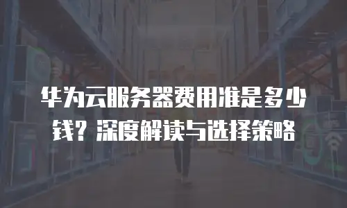 华为云服务器费用准是多少钱？深度解读与选择策略  