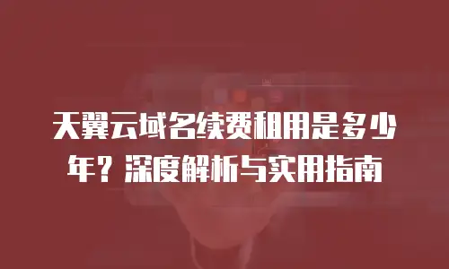天翼云域名续费租用是多少年？深度解析与实用指南