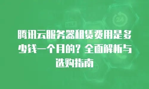 腾讯云服务器租赁费用是多少钱一个月的？全面解析与选购指南