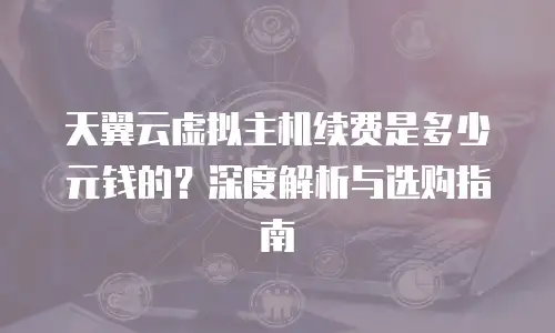 天翼云虚拟主机续费是多少元钱的？深度解析与选购指南