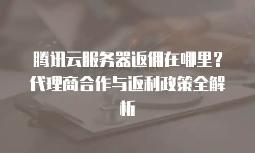 腾讯云服务器返佣在哪里？代理商合作与返利政策全解析  