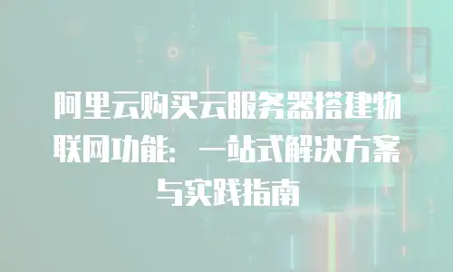 阿里云购买云服务器搭建物联网功能：一站式解决方案与实践指南
