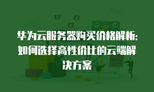 华为云服务器购买价格解析：如何选择高性价比的云端解决方案