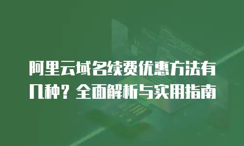 阿里云域名续费优惠方法有几种？全面解析与实用指南