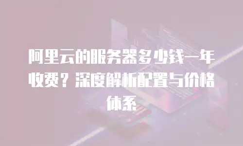 阿里云的服务器多少钱一年收费？深度解析配置与价格体系