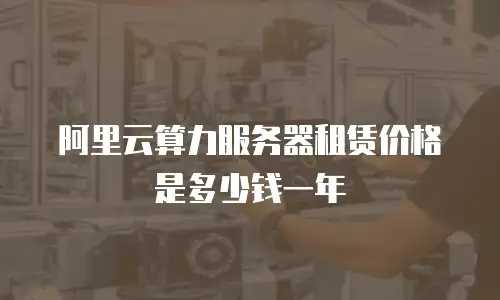阿里云算力服务器租赁价格是多少钱一年
