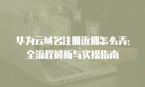 华为云域名注册返佣怎么弄：全流程解析与实操指南