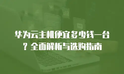 华为云主机便宜多少钱一台？全面解析与选购指南