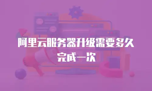 阿里云服务器升级需要多久完成一次