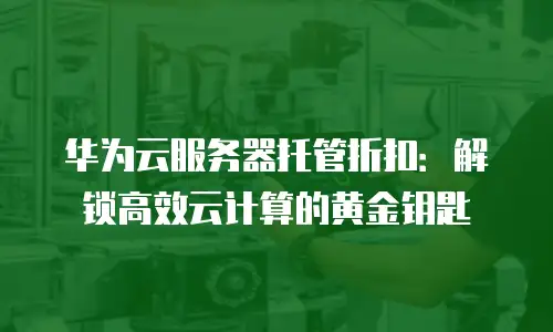 华为云服务器托管折扣：解锁高效云计算的黄金钥匙