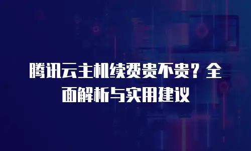 腾讯云主机续费贵不贵？全面解析与实用建议