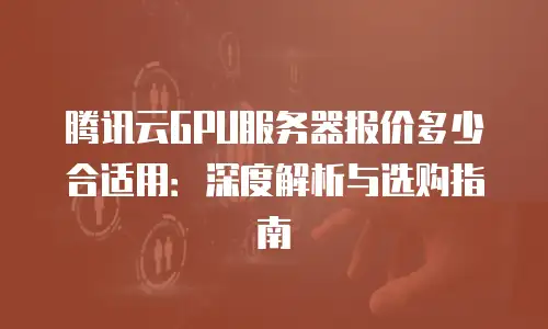 腾讯云GPU服务器报价多少合适用：深度解析与选购指南