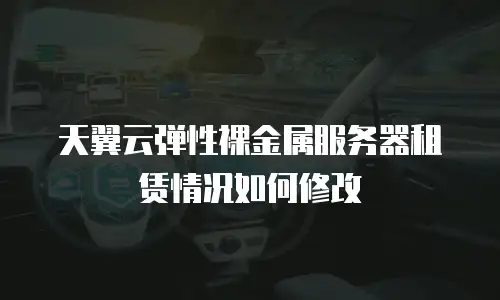 天翼云弹性裸金属服务器租赁情况如何修改