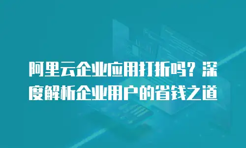 阿里云企业应用打折吗？深度解析企业用户的省钱之道