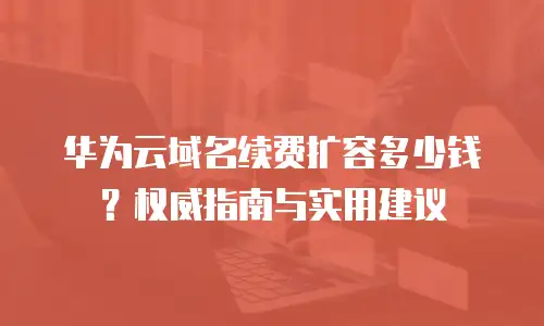 华为云域名续费扩容多少钱？权威指南与实用建议