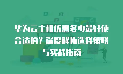 华为云主机优惠多少最好使合适的？深度解析选择策略与实战指南