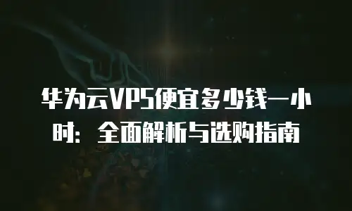 华为云VPS便宜多少钱一小时：全面解析与选购指南