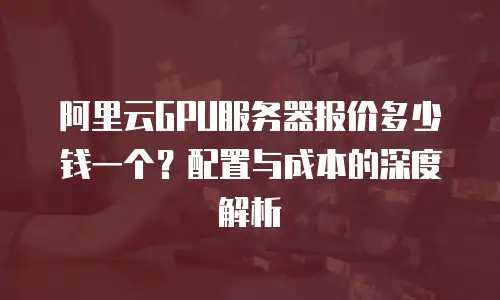 阿里云GPU服务器报价多少钱一个？配置与成本的深度解析  