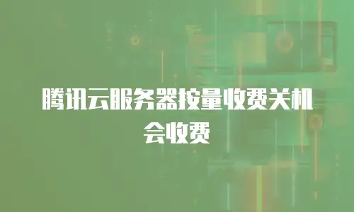 腾讯云服务器按量收费关机会收费