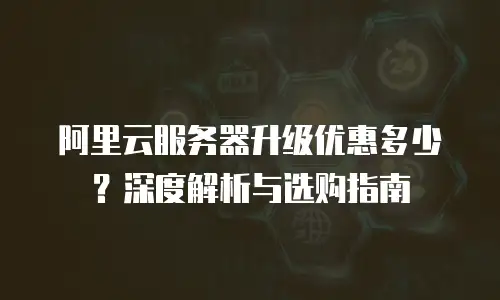 阿里云服务器升级优惠多少？深度解析与选购指南