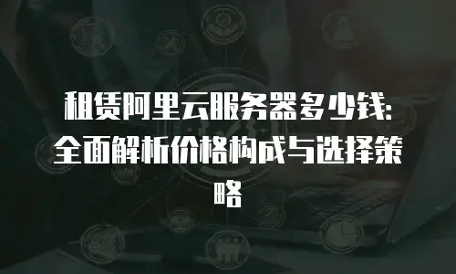 租赁阿里云服务器多少钱：全面解析价格构成与选择策略