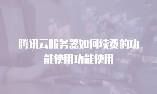 腾讯云服务器如何续费的功能使用功能使用