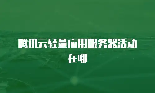 腾讯云轻量应用服务器活动在哪