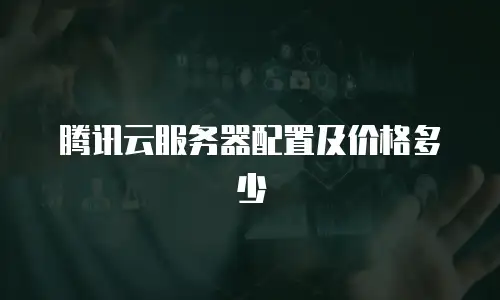 腾讯云服务器配置及价格多少