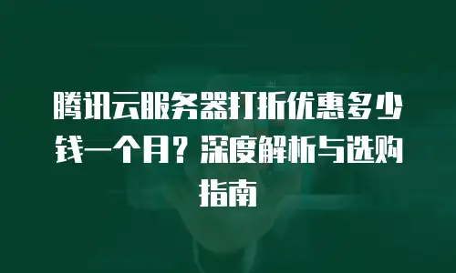 腾讯云服务器打折优惠多少钱一个月？深度解析与选购指南