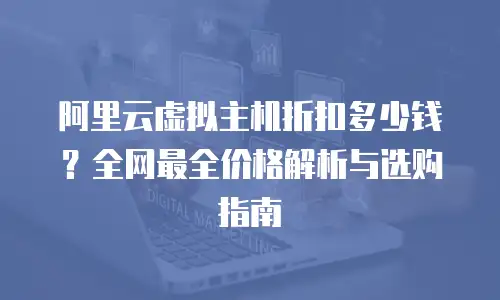 阿里云虚拟主机折扣多少钱？全网最全价格解析与选购指南