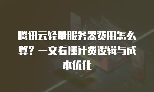 腾讯云轻量服务器费用怎么算？一文看懂计费逻辑与成本优化  
