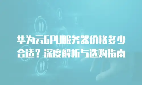 华为云GPU服务器价格多少合适？深度解析与选购指南