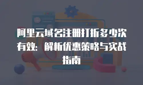 阿里云域名注册打折多少次有效：解析优惠策略与实战指南