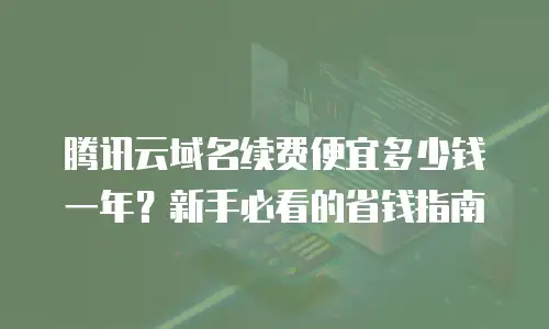 腾讯云域名续费便宜多少钱一年？新手必看的省钱指南  