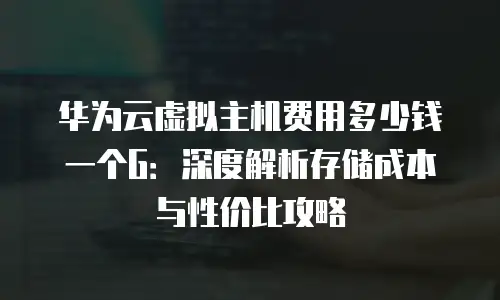 华为云虚拟主机费用多少钱一个G：深度解析存储成本与性价比攻略