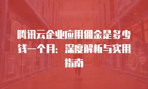 腾讯云企业应用佣金是多少钱一个月：深度解析与实用指南